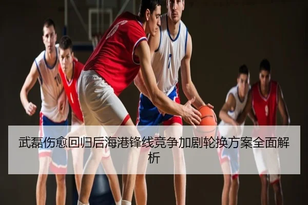 武磊伤愈回归后海港锋线竞争加剧轮换方案全面解析