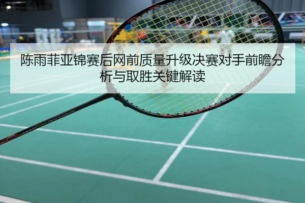 陈雨菲亚锦赛后网前质量升级决赛对手前瞻分析与取胜关键解读
